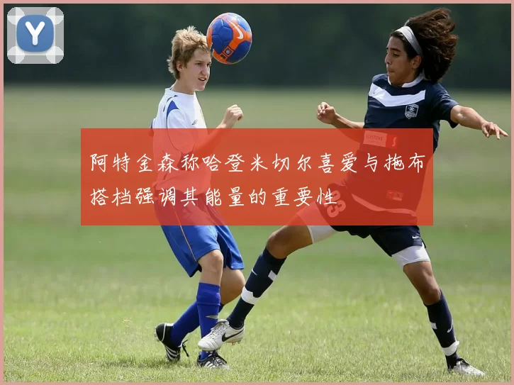 阿特金森称哈登米切尔喜爱与拖布搭档强调其能量的重要性
