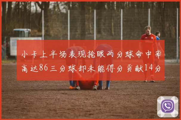 小卡上半场表现抢眼两分球命中率高达86三分球却未能得分贡献14分7板2助1断