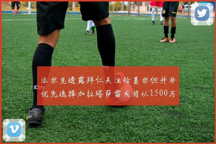 法尔克透露拜仁关注恰基尔但并非优先选择加拉塔萨雷或将以1500万欧买断博伊