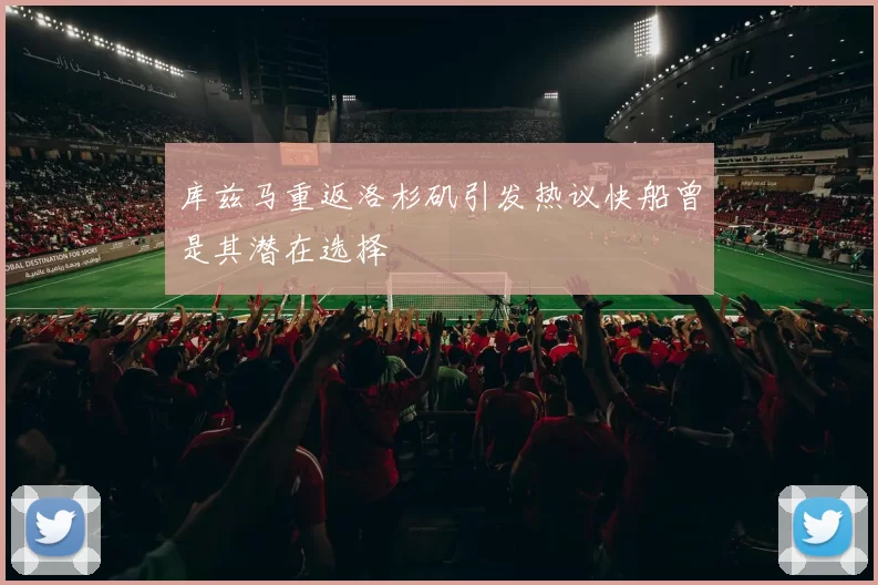 库兹马重返洛杉矶引发热议快船曾是其潜在选择