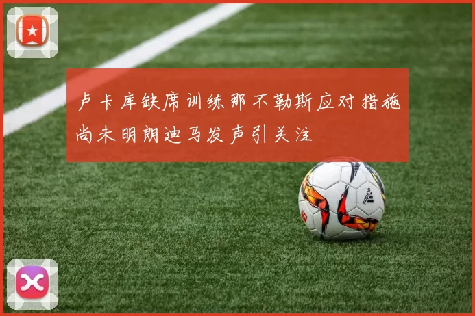卢卡库缺席训练那不勒斯应对措施尚未明朗迪马发声引关注