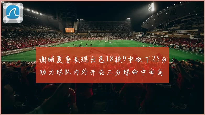 谢顿夏普表现出色18投9中砍下25分助力球队内外开花三分球命中率高达50