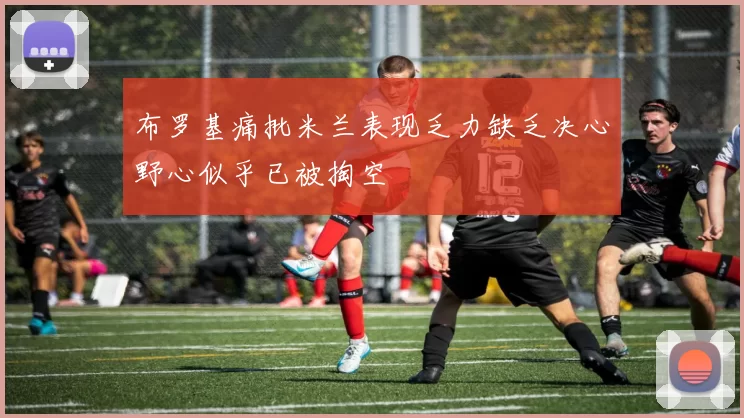 布罗基痛批米兰表现乏力缺乏决心野心似乎已被掏空