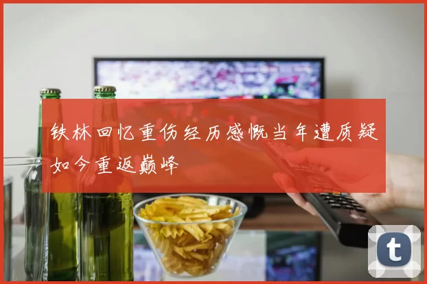 铁林回忆重伤经历感慨当年遭质疑如今重返巅峰