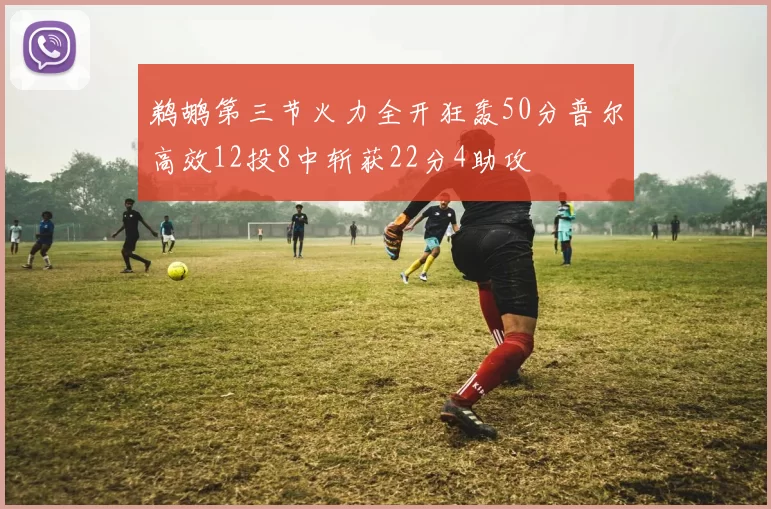 鹈鹕第三节火力全开狂轰50分普尔高效12投8中斩获22分4助攻
