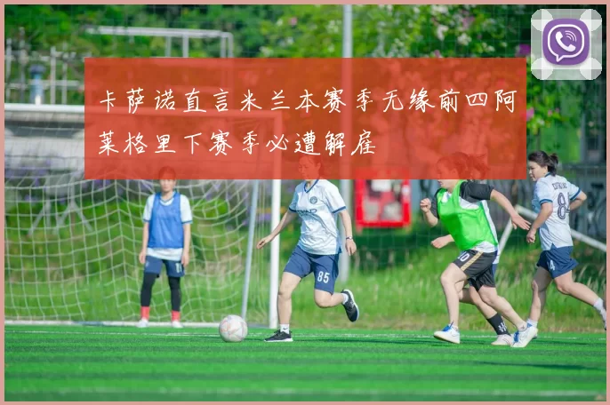 卡萨诺直言米兰本赛季无缘前四阿莱格里下赛季必遭解雇