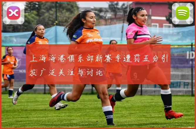 上海海港俱乐部新赛季遭罚五分引发广泛关注与讨论