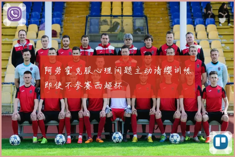 阿劳霍克服心理问题主动请缨训练即使不参赛西超杯