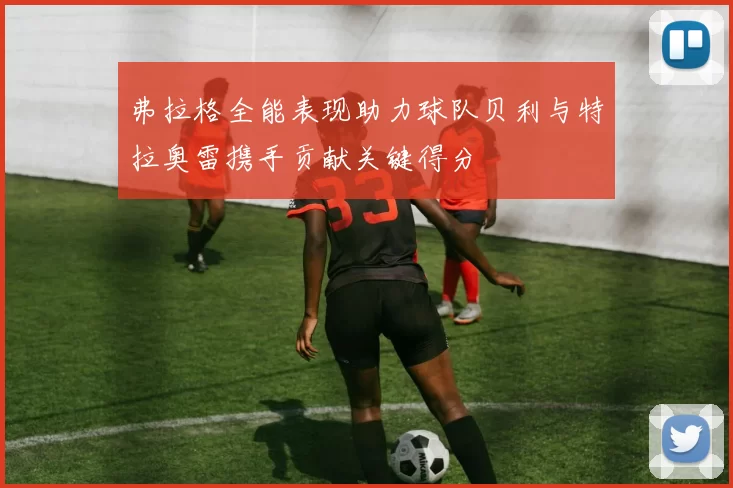 弗拉格全能表现助力球队贝利与特拉奥雷携手贡献关键得分