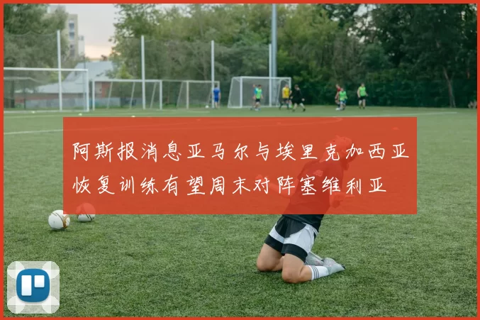 阿斯报消息亚马尔与埃里克加西亚恢复训练有望周末对阵塞维利亚