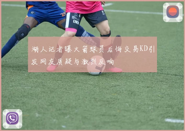 湖人记者曝火箭球员后悔交易KD引发网友质疑与激烈反响