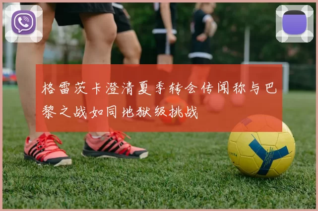 格雷茨卡澄清夏季转会传闻称与巴黎之战如同地狱级挑战