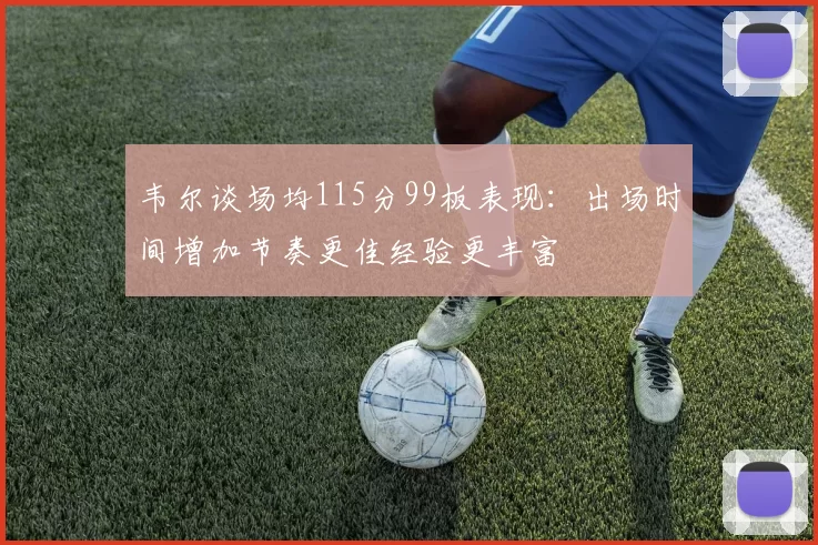 韦尔谈场均115分99板表现：出场时间增加节奏更佳经验更丰富