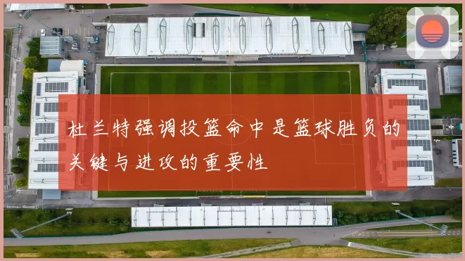 杜兰特强调投篮命中是篮球胜负的关键与进攻的重要性