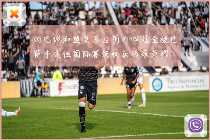 姆巴佩加盟皇马后国内四冠全被巴萨夺走但国际赛场收获两冠荣耀