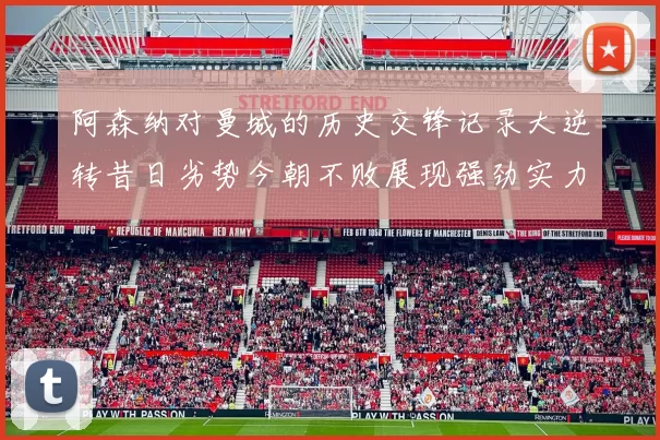 阿森纳对曼城的历史交锋记录大逆转昔日劣势今朝不败展现强劲实力