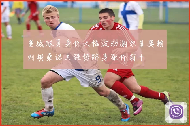 曼城球员身价大幅波动谢尔基奥赖利胡桑诺夫强势跻身涨价前十