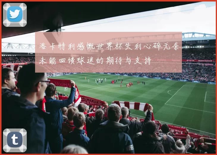 洛卡特利感慨世界杯失利心碎无奈未能回馈球迷的期待与支持